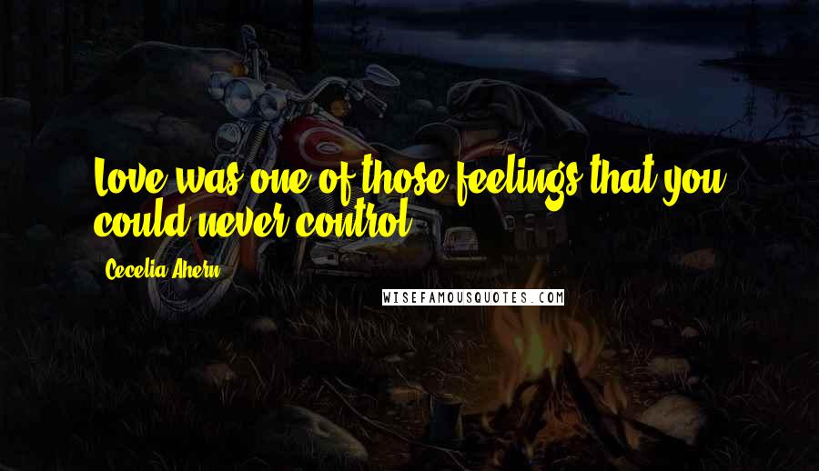 Cecelia Ahern Quotes: Love was one of those feelings that you could never control.