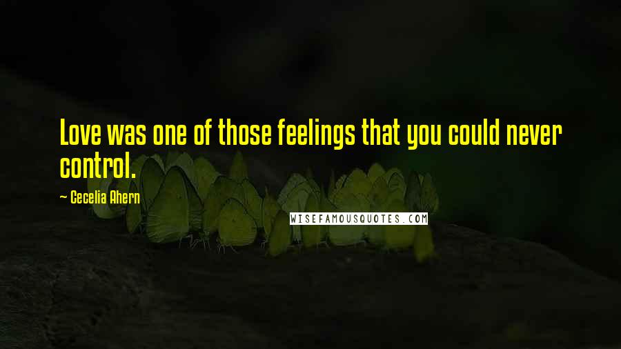 Cecelia Ahern Quotes: Love was one of those feelings that you could never control.