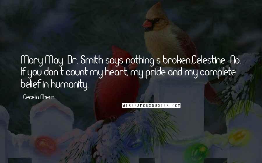 Cecelia Ahern Quotes: Mary May: Dr. Smith says nothing's broken.Celestine: No. If you don't count my heart, my pride and my complete belief in humanity.