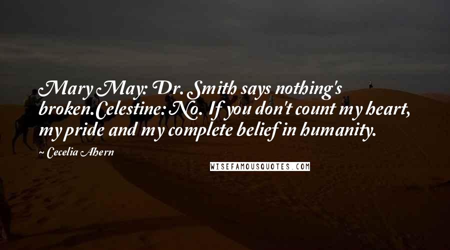 Cecelia Ahern Quotes: Mary May: Dr. Smith says nothing's broken.Celestine: No. If you don't count my heart, my pride and my complete belief in humanity.