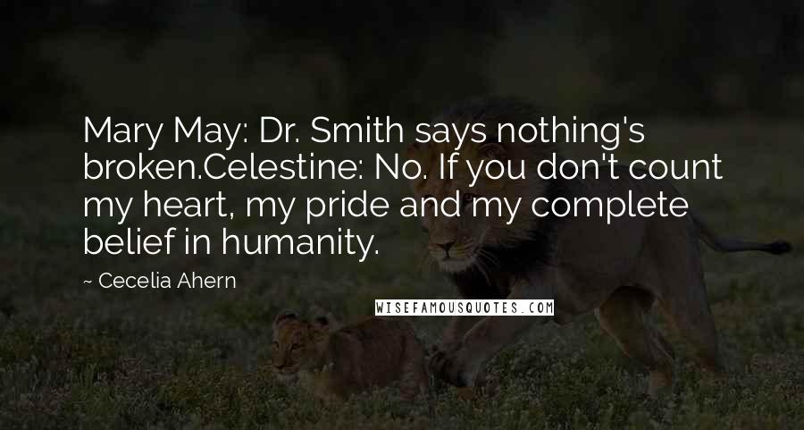 Cecelia Ahern Quotes: Mary May: Dr. Smith says nothing's broken.Celestine: No. If you don't count my heart, my pride and my complete belief in humanity.