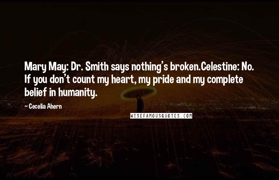 Cecelia Ahern Quotes: Mary May: Dr. Smith says nothing's broken.Celestine: No. If you don't count my heart, my pride and my complete belief in humanity.