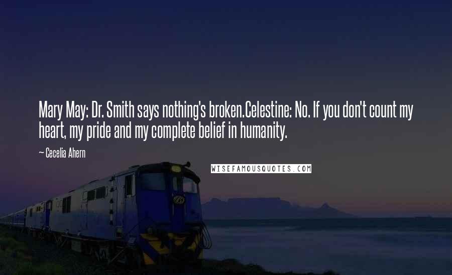 Cecelia Ahern Quotes: Mary May: Dr. Smith says nothing's broken.Celestine: No. If you don't count my heart, my pride and my complete belief in humanity.
