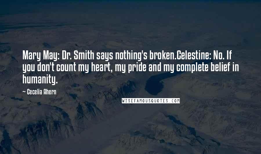 Cecelia Ahern Quotes: Mary May: Dr. Smith says nothing's broken.Celestine: No. If you don't count my heart, my pride and my complete belief in humanity.