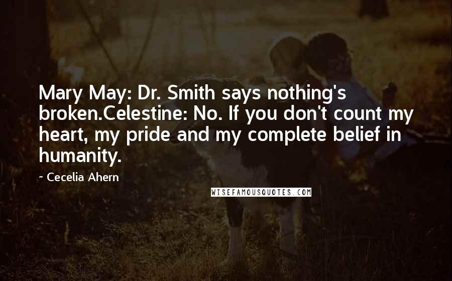 Cecelia Ahern Quotes: Mary May: Dr. Smith says nothing's broken.Celestine: No. If you don't count my heart, my pride and my complete belief in humanity.