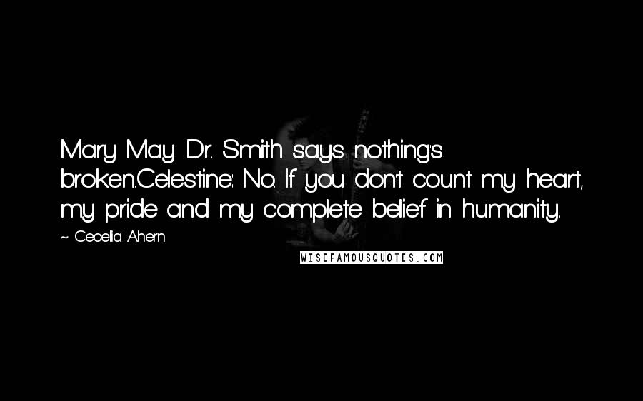 Cecelia Ahern Quotes: Mary May: Dr. Smith says nothing's broken.Celestine: No. If you don't count my heart, my pride and my complete belief in humanity.