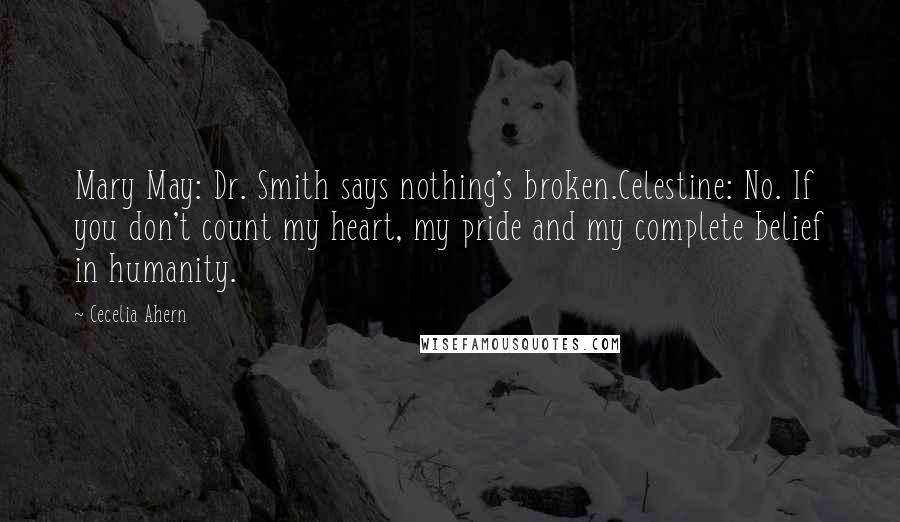 Cecelia Ahern Quotes: Mary May: Dr. Smith says nothing's broken.Celestine: No. If you don't count my heart, my pride and my complete belief in humanity.