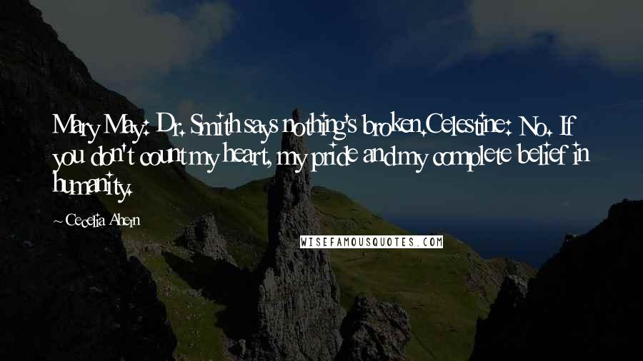 Cecelia Ahern Quotes: Mary May: Dr. Smith says nothing's broken.Celestine: No. If you don't count my heart, my pride and my complete belief in humanity.