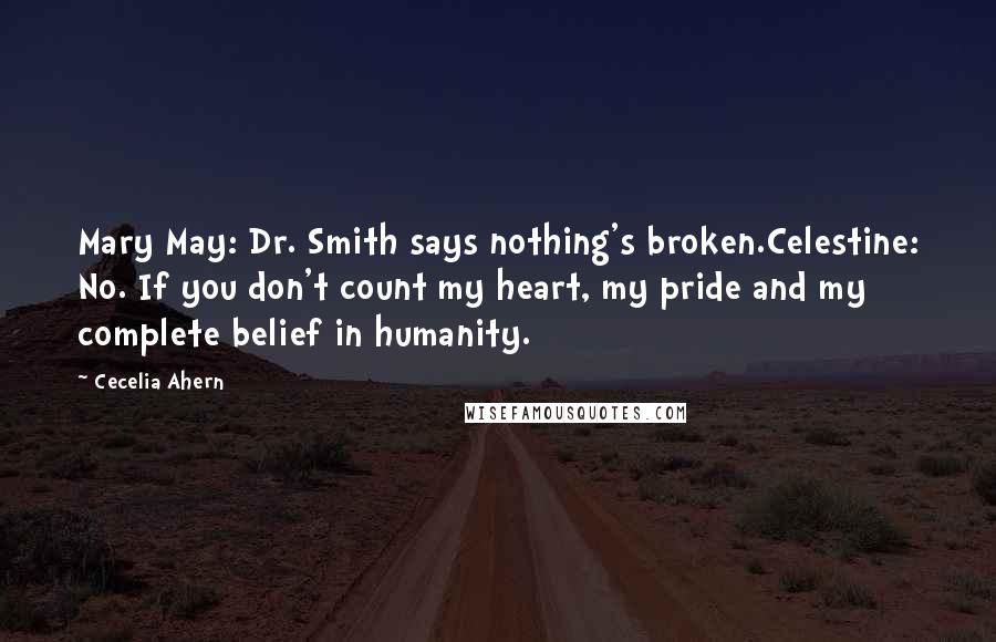 Cecelia Ahern Quotes: Mary May: Dr. Smith says nothing's broken.Celestine: No. If you don't count my heart, my pride and my complete belief in humanity.