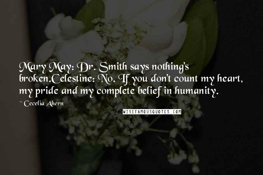 Cecelia Ahern Quotes: Mary May: Dr. Smith says nothing's broken.Celestine: No. If you don't count my heart, my pride and my complete belief in humanity.