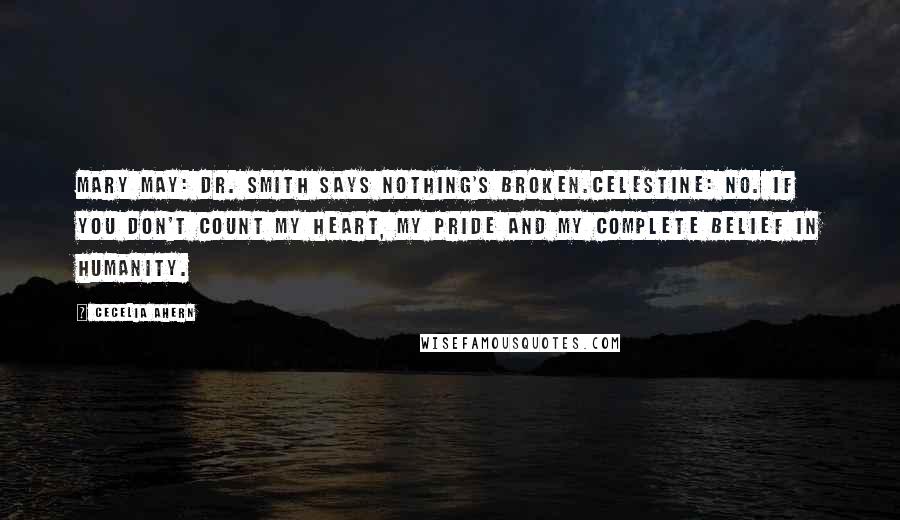 Cecelia Ahern Quotes: Mary May: Dr. Smith says nothing's broken.Celestine: No. If you don't count my heart, my pride and my complete belief in humanity.