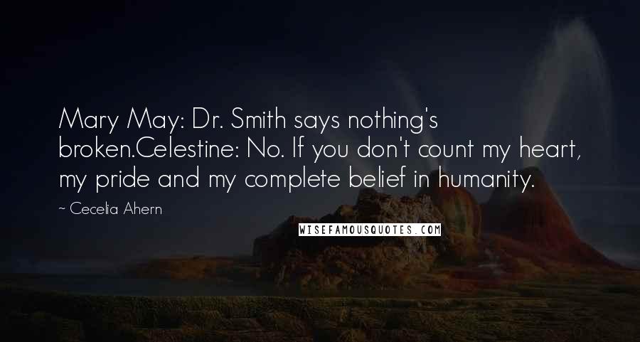 Cecelia Ahern Quotes: Mary May: Dr. Smith says nothing's broken.Celestine: No. If you don't count my heart, my pride and my complete belief in humanity.