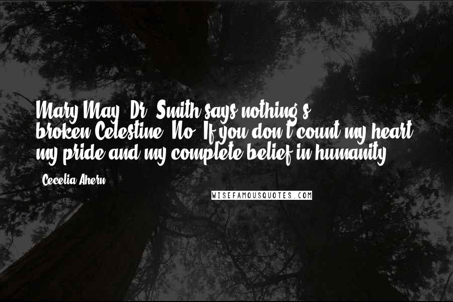 Cecelia Ahern Quotes: Mary May: Dr. Smith says nothing's broken.Celestine: No. If you don't count my heart, my pride and my complete belief in humanity.