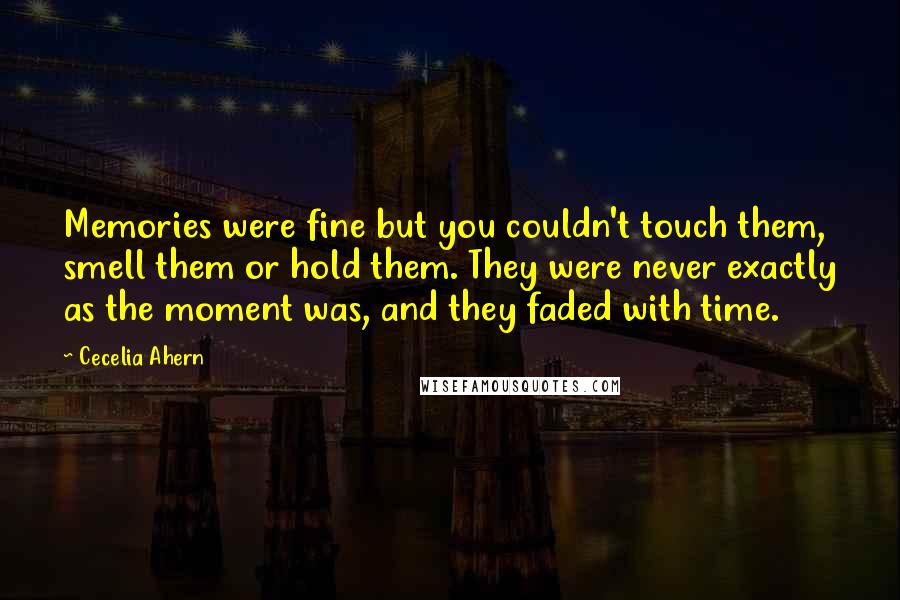 Cecelia Ahern Quotes: Memories were fine but you couldn't touch them, smell them or hold them. They were never exactly as the moment was, and they faded with time.