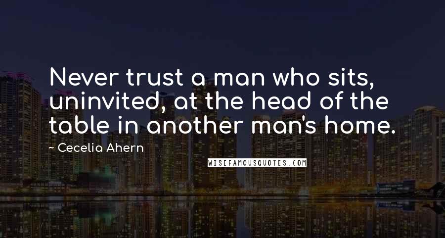 Cecelia Ahern Quotes: Never trust a man who sits, uninvited, at the head of the table in another man's home.