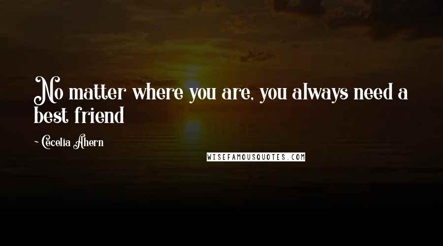 Cecelia Ahern Quotes: No matter where you are, you always need a best friend