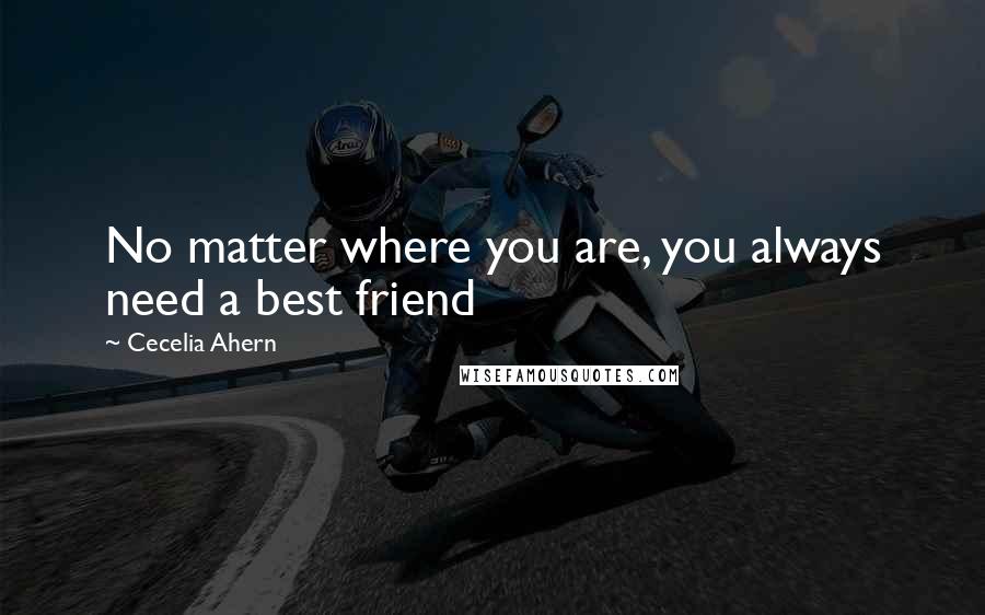 Cecelia Ahern Quotes: No matter where you are, you always need a best friend
