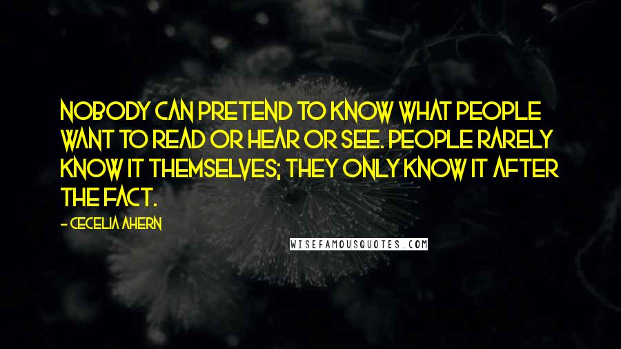 Cecelia Ahern Quotes: Nobody can pretend to know what people want to read or hear or see. People rarely know it themselves; they only know it after the fact.