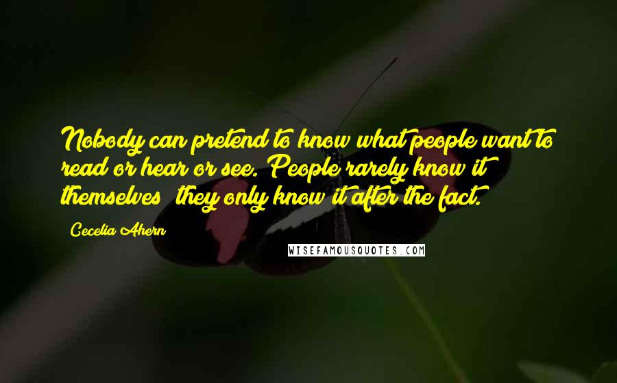 Cecelia Ahern Quotes: Nobody can pretend to know what people want to read or hear or see. People rarely know it themselves; they only know it after the fact.
