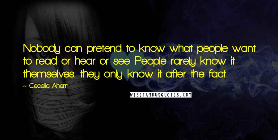 Cecelia Ahern Quotes: Nobody can pretend to know what people want to read or hear or see. People rarely know it themselves; they only know it after the fact.