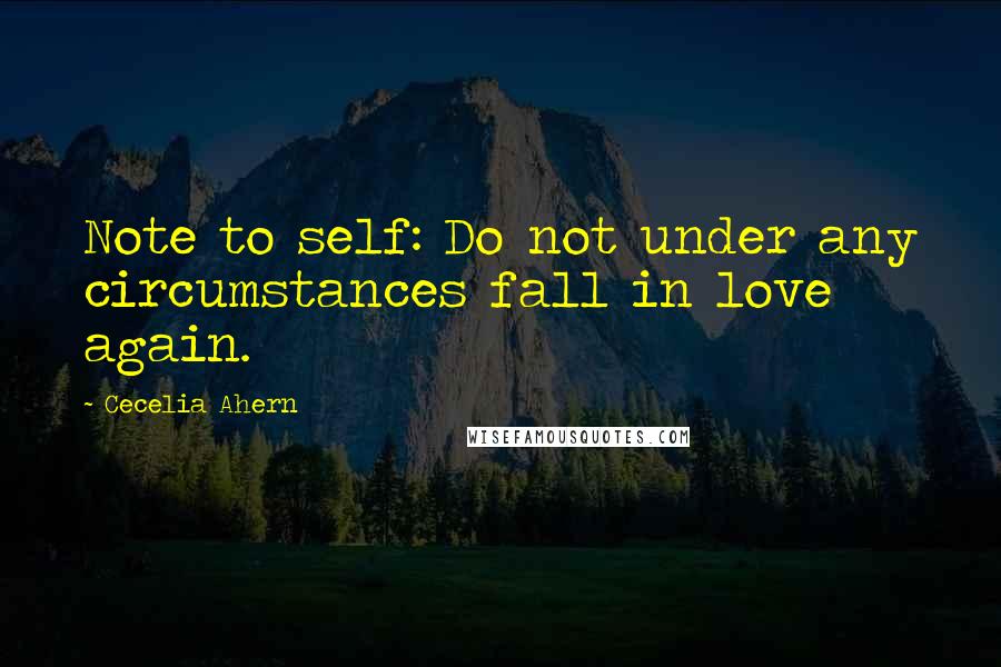 Cecelia Ahern Quotes: Note to self: Do not under any circumstances fall in love again.