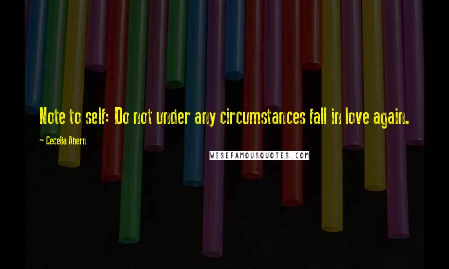 Cecelia Ahern Quotes: Note to self: Do not under any circumstances fall in love again.