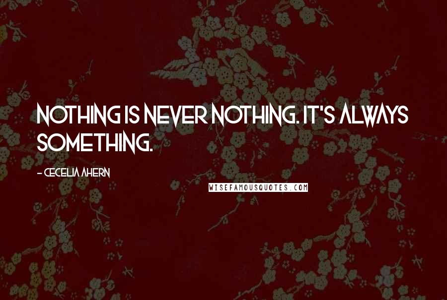 Cecelia Ahern Quotes: Nothing is never nothing. It's always something.