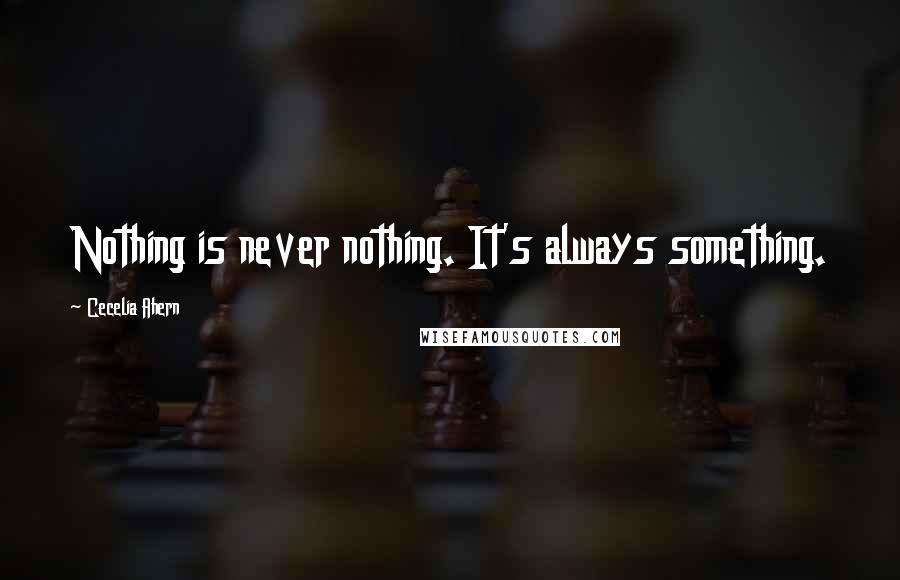Cecelia Ahern Quotes: Nothing is never nothing. It's always something.
