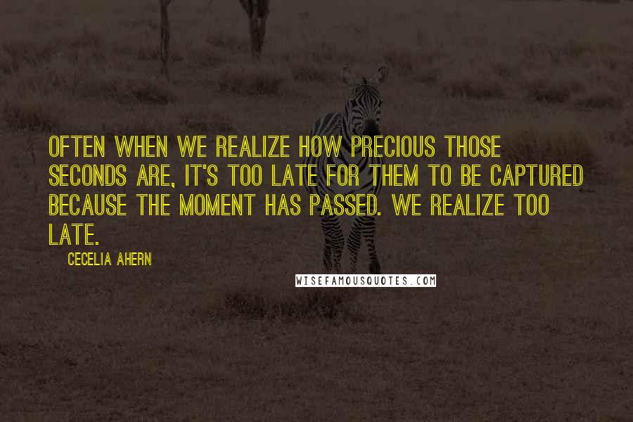 Cecelia Ahern Quotes: Often when we realize how precious those seconds are, it's too late for them to be captured because the moment has passed. We realize too late.