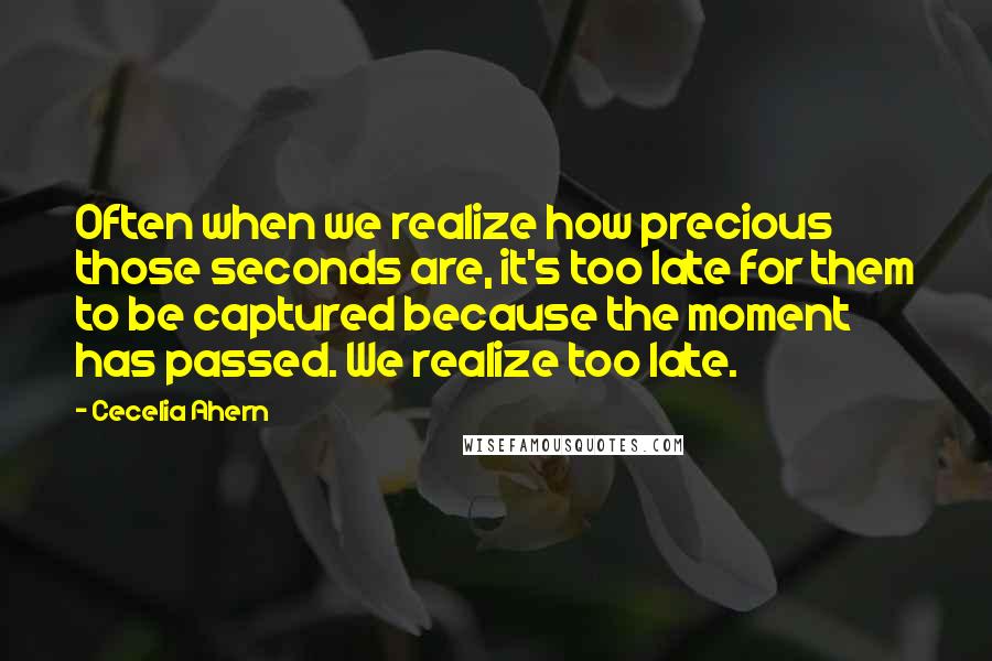 Cecelia Ahern Quotes: Often when we realize how precious those seconds are, it's too late for them to be captured because the moment has passed. We realize too late.