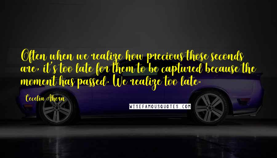 Cecelia Ahern Quotes: Often when we realize how precious those seconds are, it's too late for them to be captured because the moment has passed. We realize too late.