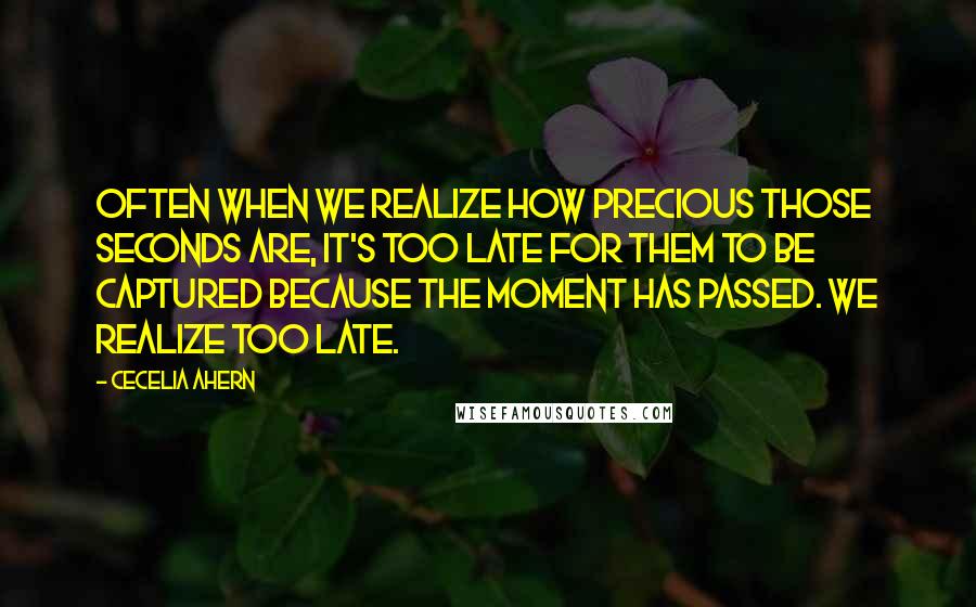 Cecelia Ahern Quotes: Often when we realize how precious those seconds are, it's too late for them to be captured because the moment has passed. We realize too late.