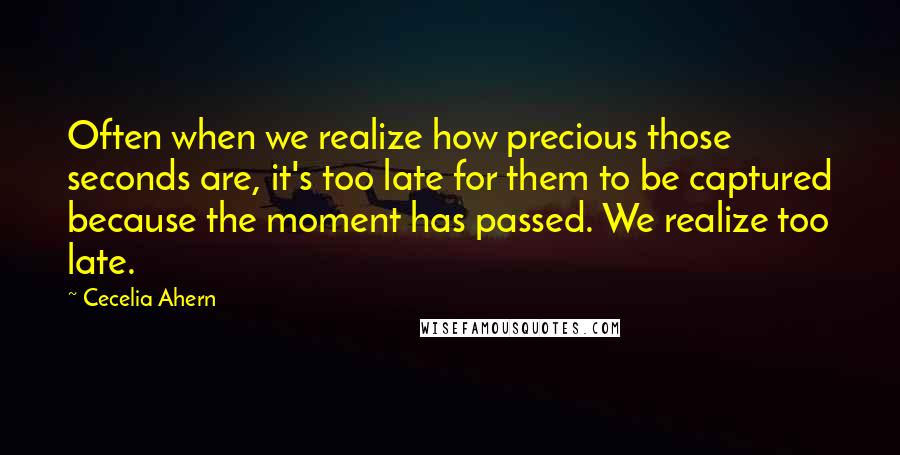 Cecelia Ahern Quotes: Often when we realize how precious those seconds are, it's too late for them to be captured because the moment has passed. We realize too late.