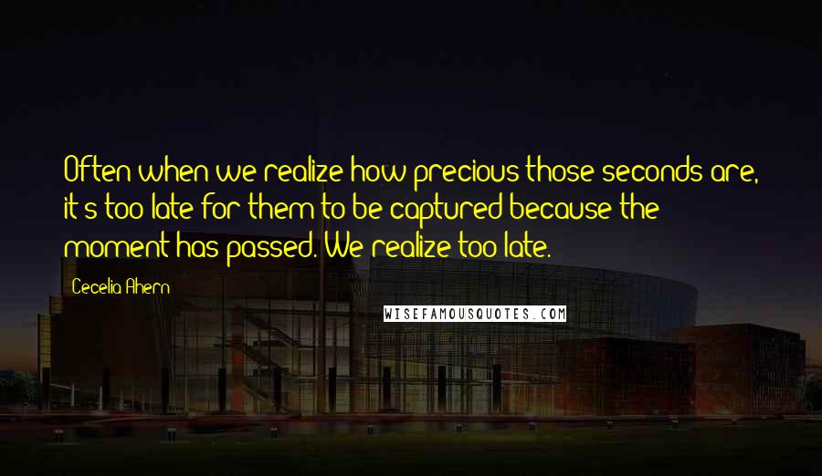 Cecelia Ahern Quotes: Often when we realize how precious those seconds are, it's too late for them to be captured because the moment has passed. We realize too late.