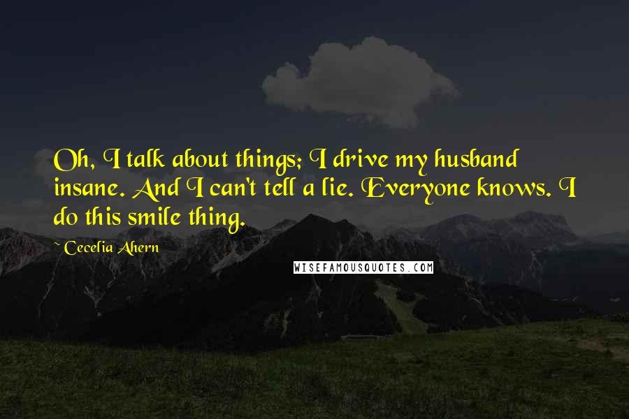 Cecelia Ahern Quotes: Oh, I talk about things; I drive my husband insane. And I can't tell a lie. Everyone knows. I do this smile thing.
