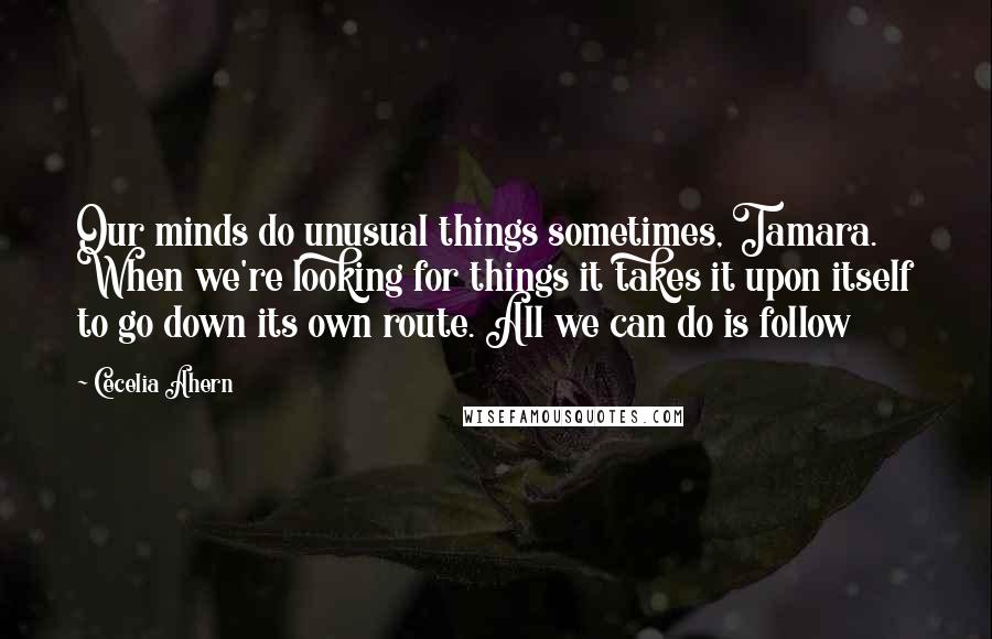 Cecelia Ahern Quotes: Our minds do unusual things sometimes, Tamara. When we're looking for things it takes it upon itself to go down its own route. All we can do is follow