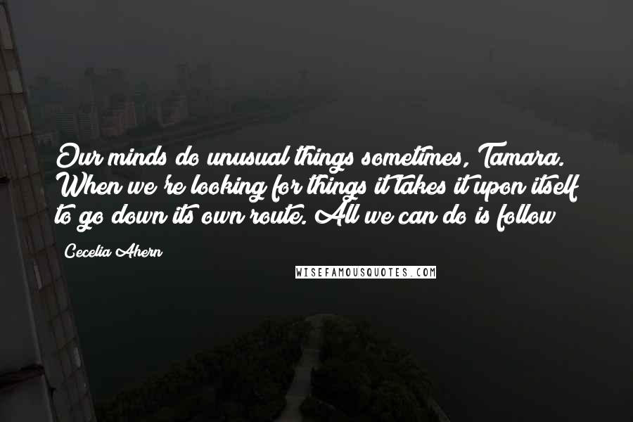 Cecelia Ahern Quotes: Our minds do unusual things sometimes, Tamara. When we're looking for things it takes it upon itself to go down its own route. All we can do is follow