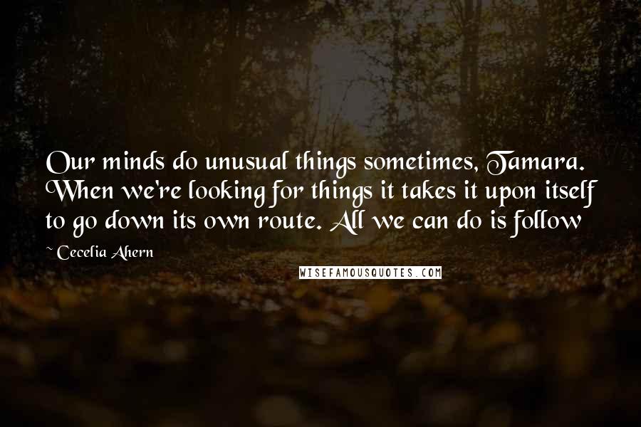 Cecelia Ahern Quotes: Our minds do unusual things sometimes, Tamara. When we're looking for things it takes it upon itself to go down its own route. All we can do is follow