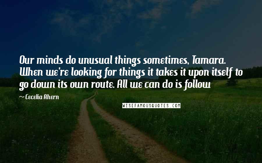 Cecelia Ahern Quotes: Our minds do unusual things sometimes, Tamara. When we're looking for things it takes it upon itself to go down its own route. All we can do is follow