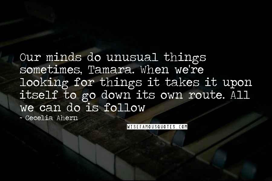 Cecelia Ahern Quotes: Our minds do unusual things sometimes, Tamara. When we're looking for things it takes it upon itself to go down its own route. All we can do is follow