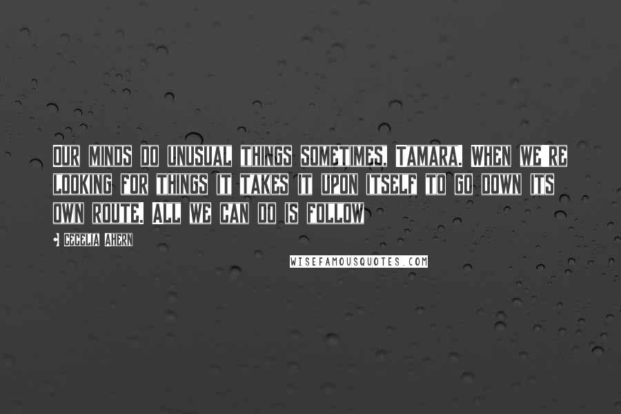 Cecelia Ahern Quotes: Our minds do unusual things sometimes, Tamara. When we're looking for things it takes it upon itself to go down its own route. All we can do is follow