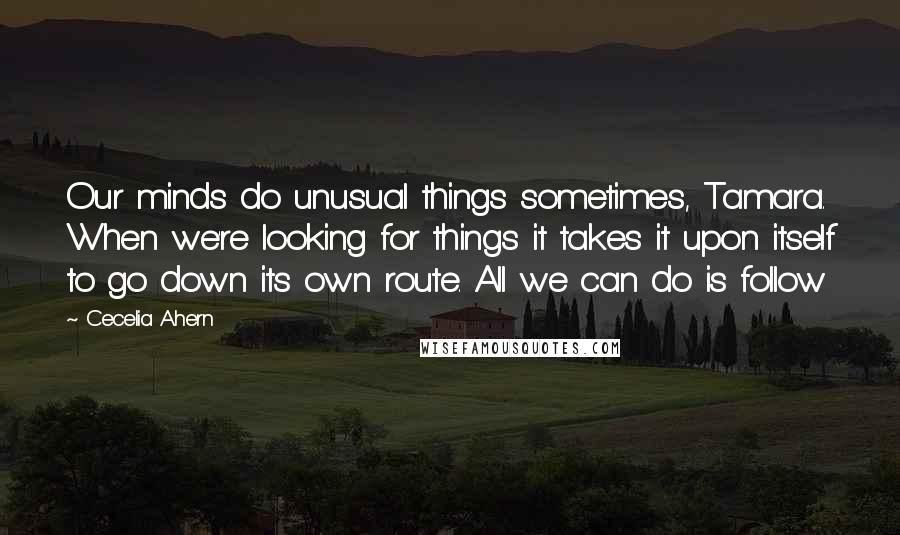 Cecelia Ahern Quotes: Our minds do unusual things sometimes, Tamara. When we're looking for things it takes it upon itself to go down its own route. All we can do is follow