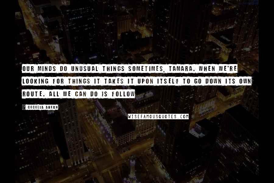 Cecelia Ahern Quotes: Our minds do unusual things sometimes, Tamara. When we're looking for things it takes it upon itself to go down its own route. All we can do is follow