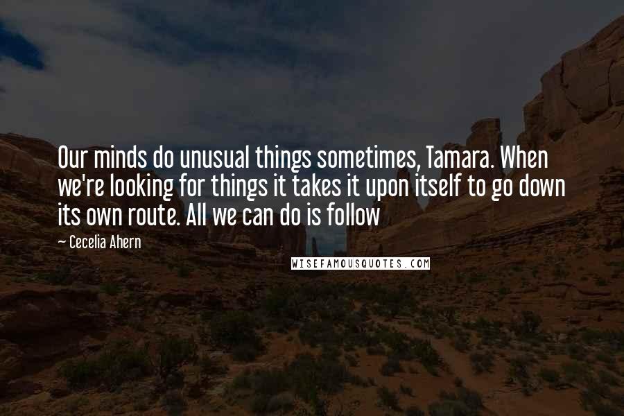 Cecelia Ahern Quotes: Our minds do unusual things sometimes, Tamara. When we're looking for things it takes it upon itself to go down its own route. All we can do is follow