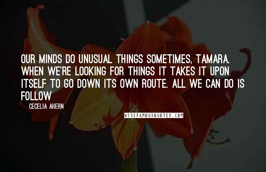 Cecelia Ahern Quotes: Our minds do unusual things sometimes, Tamara. When we're looking for things it takes it upon itself to go down its own route. All we can do is follow