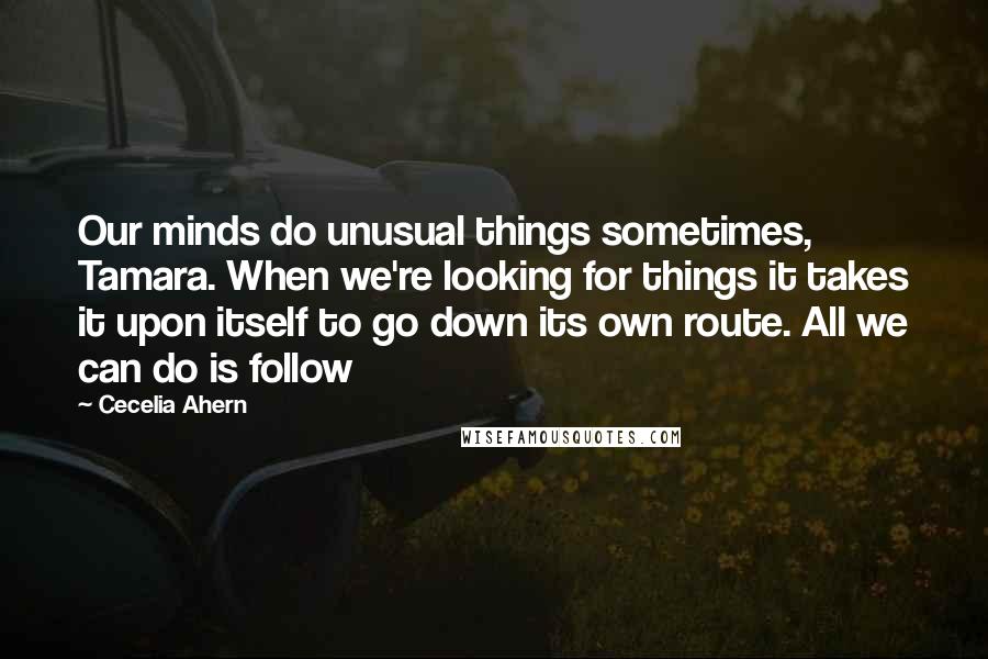 Cecelia Ahern Quotes: Our minds do unusual things sometimes, Tamara. When we're looking for things it takes it upon itself to go down its own route. All we can do is follow