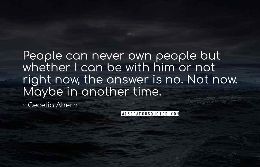 Cecelia Ahern Quotes: People can never own people but whether I can be with him or not right now, the answer is no. Not now. Maybe in another time.