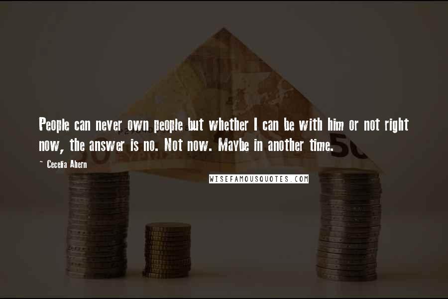 Cecelia Ahern Quotes: People can never own people but whether I can be with him or not right now, the answer is no. Not now. Maybe in another time.