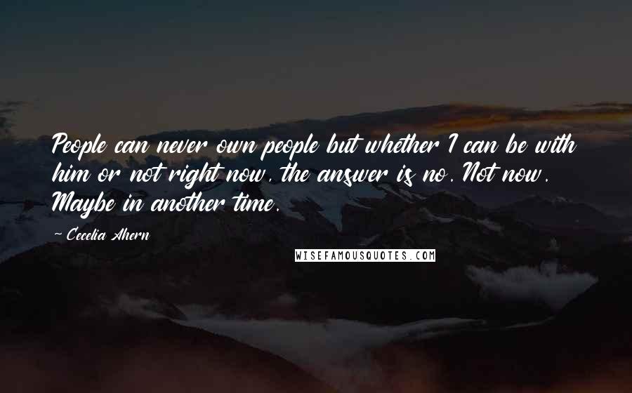 Cecelia Ahern Quotes: People can never own people but whether I can be with him or not right now, the answer is no. Not now. Maybe in another time.