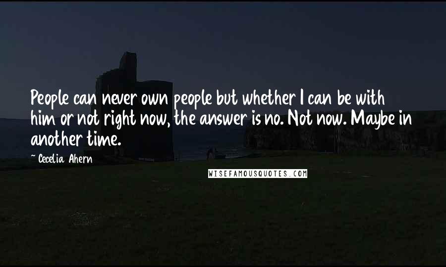 Cecelia Ahern Quotes: People can never own people but whether I can be with him or not right now, the answer is no. Not now. Maybe in another time.